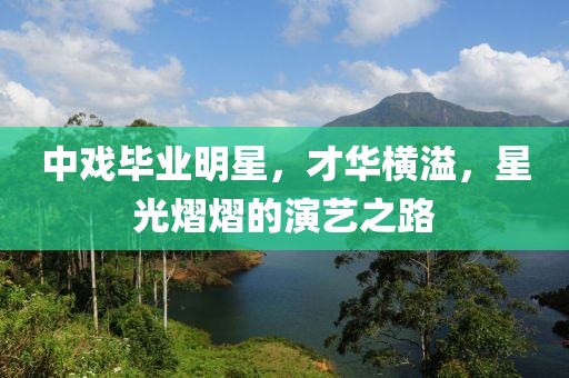 中戲畢業(yè)明星，才華橫溢，星光熠熠的演藝之路