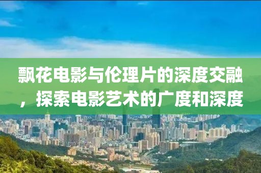 飄花電影與倫理片的深度交融，探索電影藝術(shù)的廣度和深度