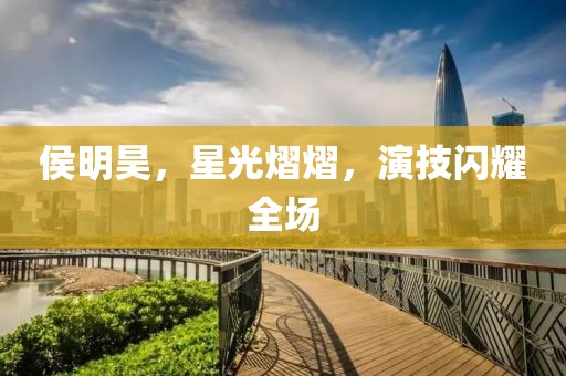 侯明昊，星光熠熠，演技閃耀全場(chǎng)