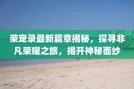 榮寵錄最新篇章揭秘，探尋非凡榮耀之旅，揭開神秘面紗
