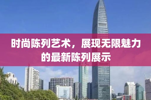 時尚陳列藝術(shù)，展現(xiàn)無限魅力的最新陳列展示