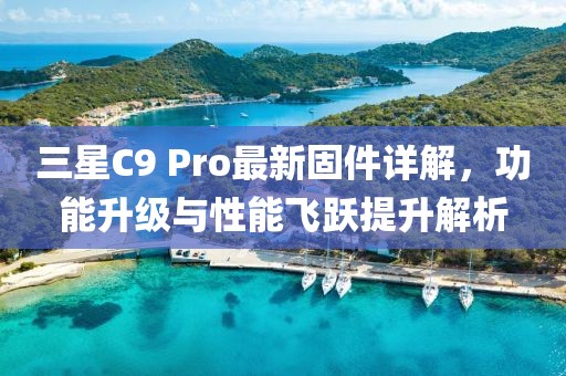 三星C9 Pro最新固件詳解，功能升級(jí)與性能飛躍提升解析