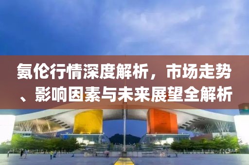氨倫行情深度解析，市場走勢、影響因素與未來展望全解析