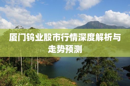 廈門(mén)鎢業(yè)股市行情深度解析與走勢(shì)預(yù)測(cè)
