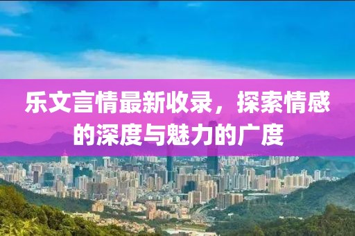 樂文言情最新收錄，探索情感的深度與魅力的廣度