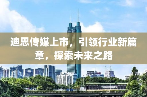 迪思傳媒上市，引領(lǐng)行業(yè)新篇章，探索未來之路