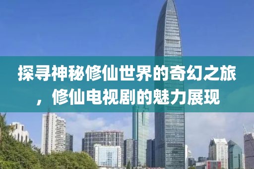 探尋神秘修仙世界的奇幻之旅，修仙電視劇的魅力展現(xiàn)