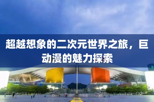 超越想象的二次元世界之旅，巨動漫的魅力探索