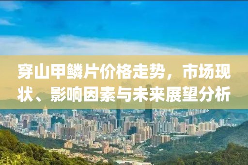 穿山甲鱗片價格走勢，市場現(xiàn)狀、影響因素與未來展望分析