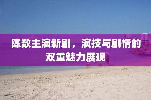 陳數(shù)主演新劇，演技與劇情的雙重魅力展現(xiàn)