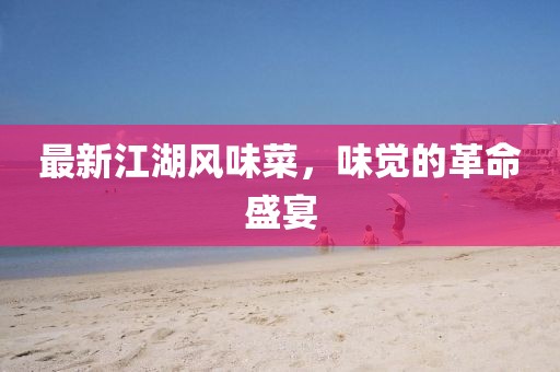 最新江湖風(fēng)味菜，味覺的革命盛宴