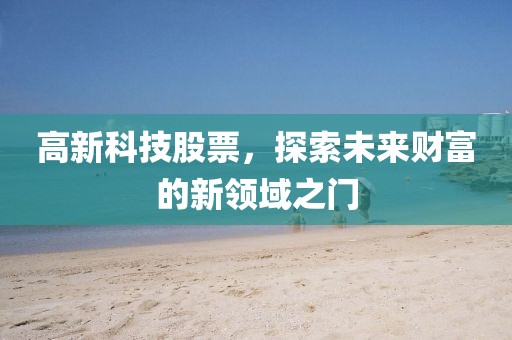 高新科技股票，探索未來財富的新領(lǐng)域之門