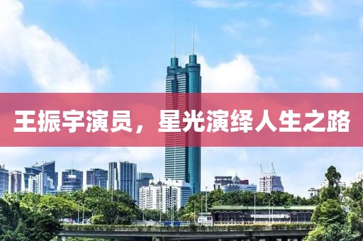 王振宇演員，星光演繹人生之路