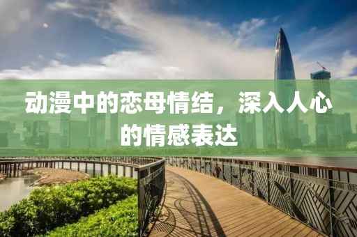 動漫中的戀母情結(jié)，深入人心的情感表達