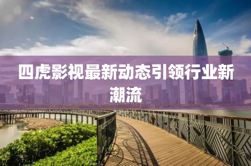 四虎影視最新動態(tài)引領(lǐng)行業(yè)新潮流