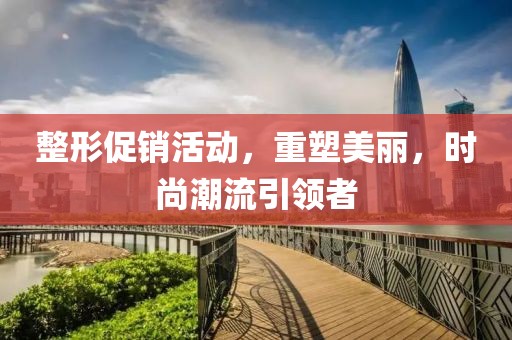 整形促銷活動，重塑美麗，時尚潮流引領(lǐng)者