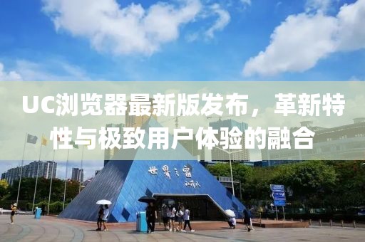 UC瀏覽器最新版發(fā)布，革新特性與極致用戶體驗的融合