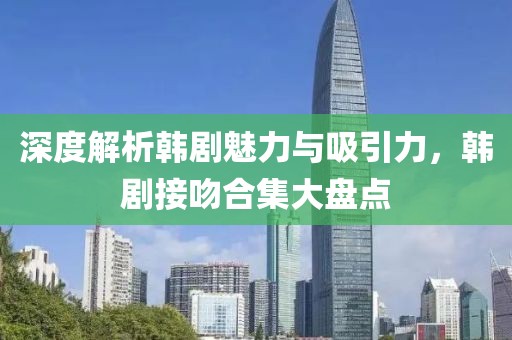 深度解析韓劇魅力與吸引力，韓劇接吻合集大盤點