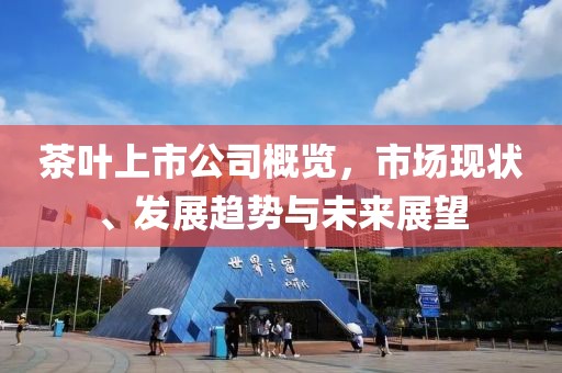 茶葉上市公司概覽，市場現(xiàn)狀、發(fā)展趨勢與未來展望