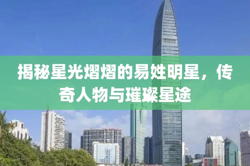 揭秘星光熠熠的易姓明星，傳奇人物與璀璨星途