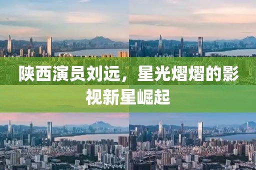 陜西演員劉遠(yuǎn)，星光熠熠的影視新星崛起