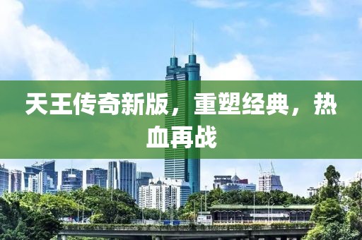 天王傳奇新版，重塑經(jīng)典，熱血再戰(zhàn)