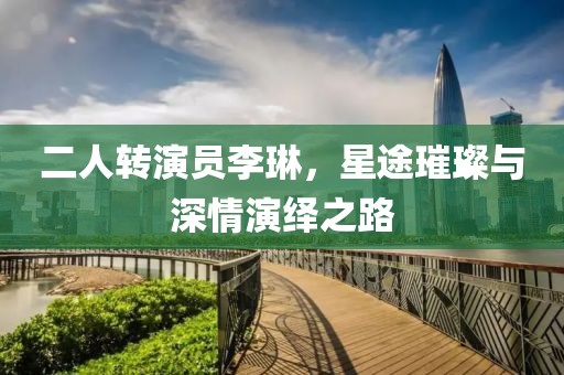 二人轉演員李琳，星途璀璨與深情演繹之路