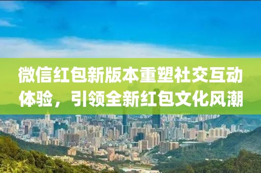 微信紅包新版本重塑社交互動(dòng)體驗(yàn)，引領(lǐng)全新紅包文化風(fēng)潮