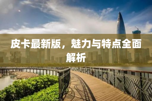 皮卡最新版，魅力與特點(diǎn)全面解析
