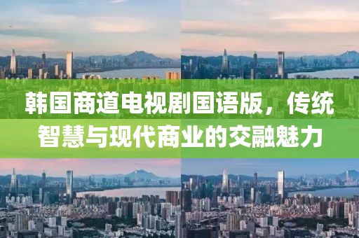 韓國商道電視劇國語版，傳統(tǒng)智慧與現(xiàn)代商業(yè)的交融魅力