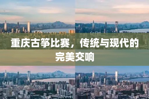 重慶古箏比賽，傳統(tǒng)與現(xiàn)代的完美交響