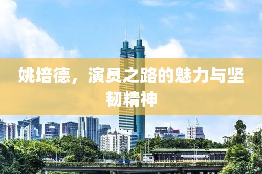 姚培德，演員之路的魅力與堅(jiān)韌精神