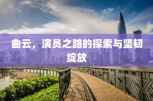 曲云，演員之路的探索與堅(jiān)韌綻放