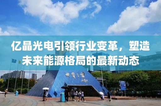 億晶光電引領(lǐng)行業(yè)變革，塑造未來能源格局的最新動態(tài)