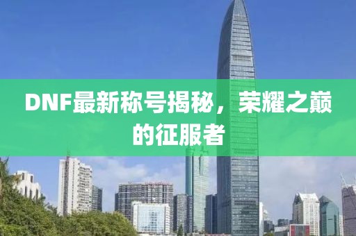 DNF最新稱號揭秘，榮耀之巔的征服者