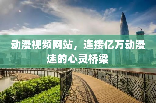 動(dòng)漫視頻網(wǎng)站，連接億萬動(dòng)漫迷的心靈橋梁