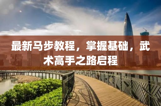 最新馬步教程，掌握基礎(chǔ)，武術(shù)高手之路啟程