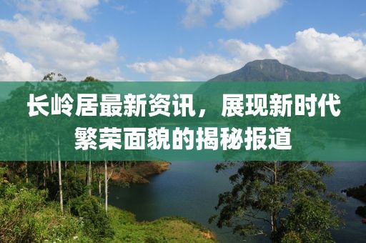 長(zhǎng)嶺居最新資訊，展現(xiàn)新時(shí)代繁榮面貌的揭秘報(bào)道