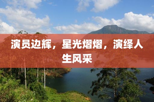 演員邊輝，星光熠熠，演繹人生風(fēng)采