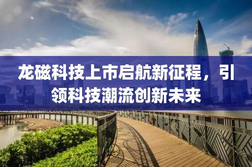 龍磁科技上市啟航新征程，引領(lǐng)科技潮流創(chuàng)新未來