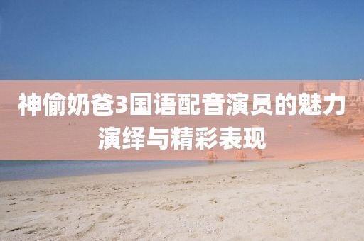 神偷奶爸3國語配音演員的魅力演繹與精彩表現(xiàn)