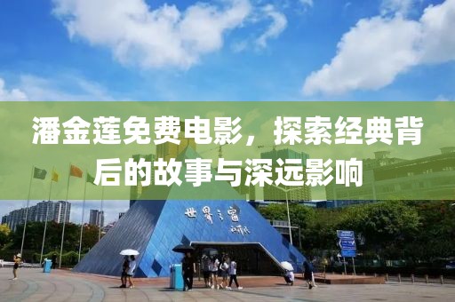 潘金蓮免費電影，探索經典背后的故事與深遠影響