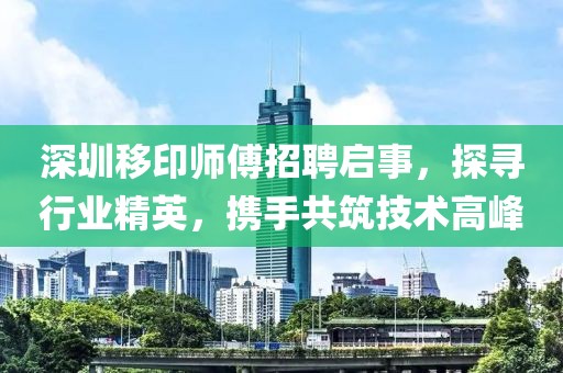 深圳移印師傅招聘啟事，探尋行業(yè)精英，攜手共筑技術(shù)高峰