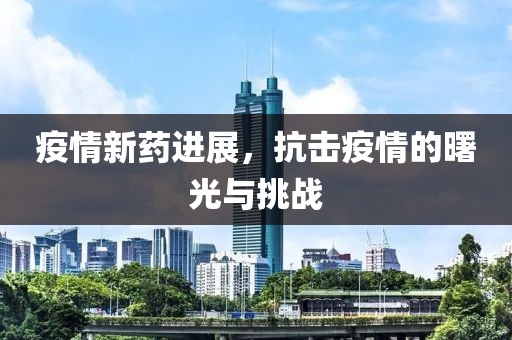 疫情新藥進(jìn)展，抗擊疫情的曙光與挑戰(zhàn)