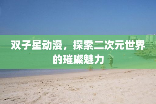 雙子星動(dòng)漫，探索二次元世界的璀璨魅力