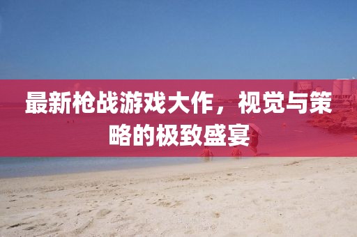 最新槍戰(zhàn)游戲大作，視覺與策略的極致盛宴