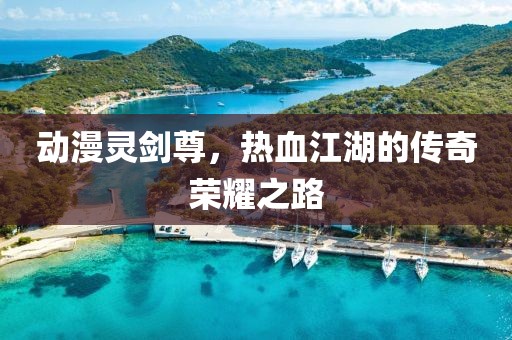 動(dòng)漫靈劍尊，熱血江湖的傳奇榮耀之路