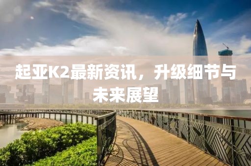 起亞K2最新資訊，升級細(xì)節(jié)與未來展望