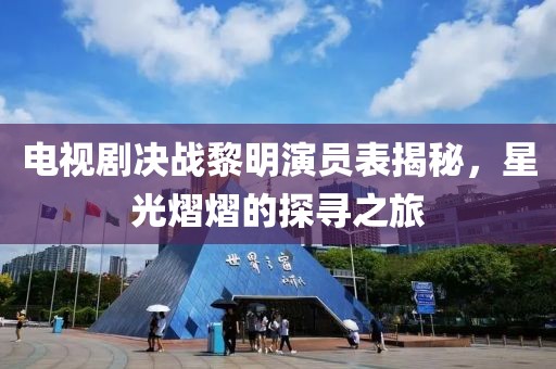 電視劇決戰(zhàn)黎明演員表揭秘，星光熠熠的探尋之旅