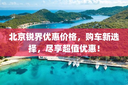 北京銳界優(yōu)惠價格，購車新選擇，盡享超值優(yōu)惠！